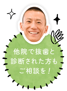 他院で抜歯と診断された方もご相談を!
